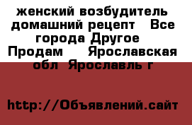 женский возбудитель домашний рецепт - Все города Другое » Продам   . Ярославская обл.,Ярославль г.